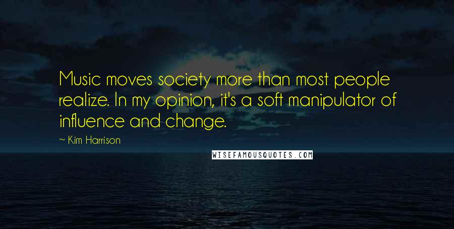 Kim Harrison Quotes: Music moves society more than most people realize. In my opinion, it's a soft manipulator of influence and change.