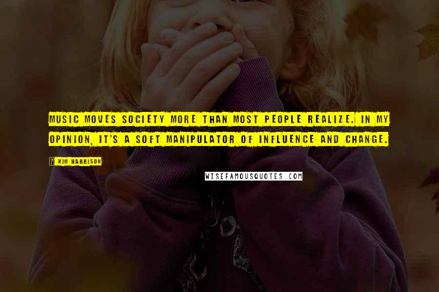 Kim Harrison Quotes: Music moves society more than most people realize. In my opinion, it's a soft manipulator of influence and change.
