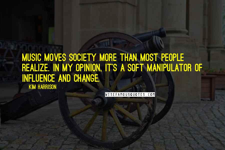 Kim Harrison Quotes: Music moves society more than most people realize. In my opinion, it's a soft manipulator of influence and change.