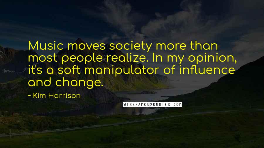 Kim Harrison Quotes: Music moves society more than most people realize. In my opinion, it's a soft manipulator of influence and change.