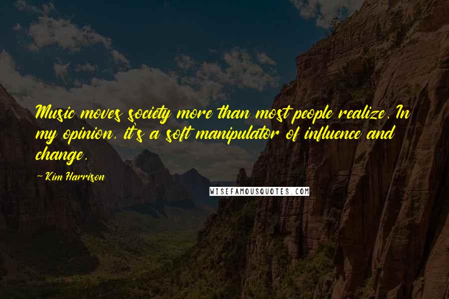 Kim Harrison Quotes: Music moves society more than most people realize. In my opinion, it's a soft manipulator of influence and change.