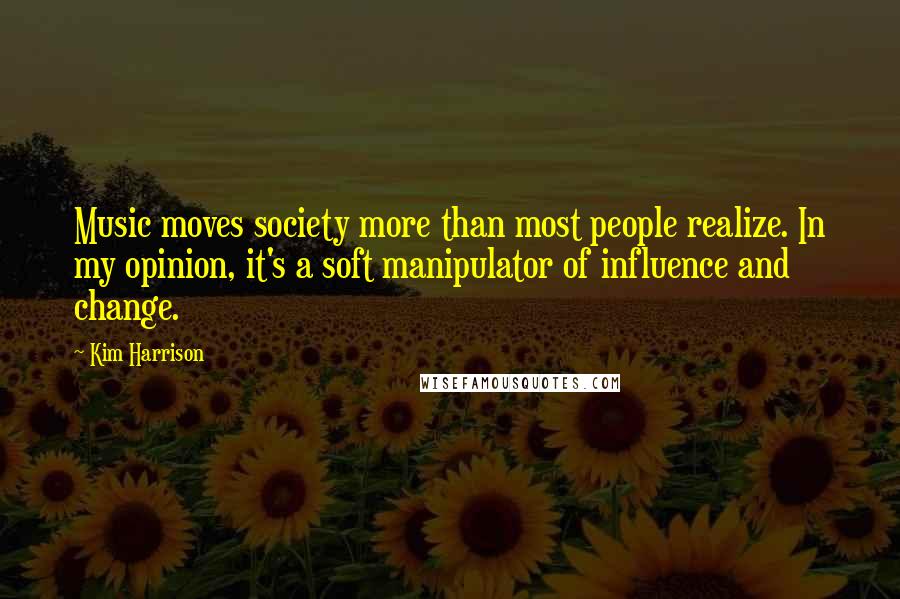 Kim Harrison Quotes: Music moves society more than most people realize. In my opinion, it's a soft manipulator of influence and change.