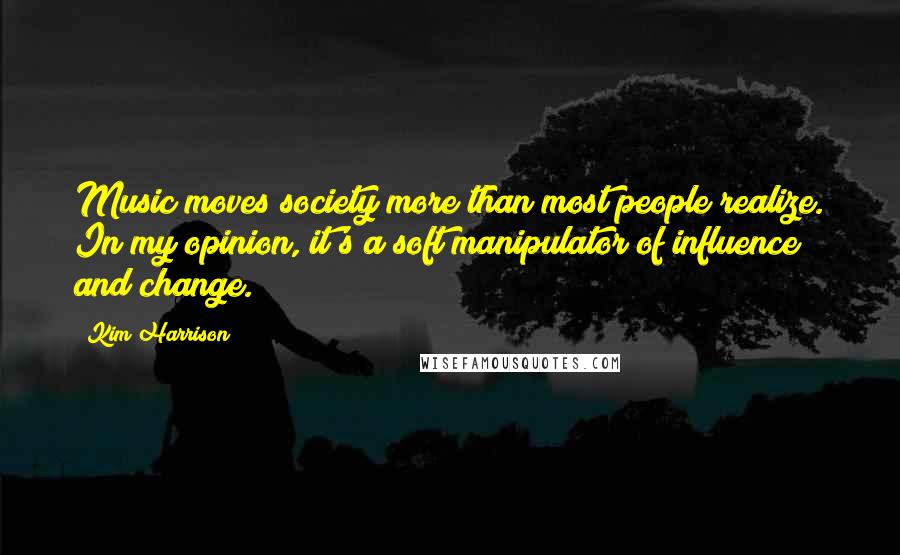 Kim Harrison Quotes: Music moves society more than most people realize. In my opinion, it's a soft manipulator of influence and change.