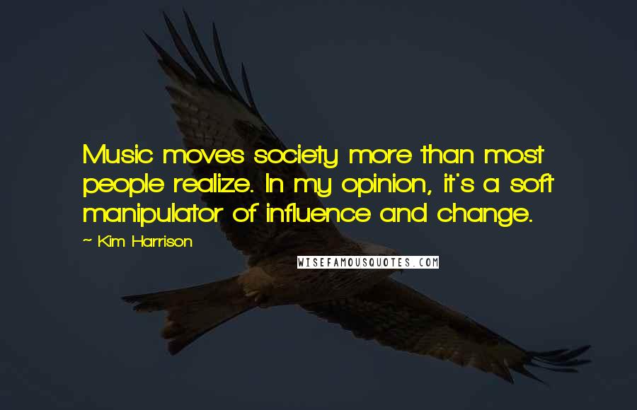 Kim Harrison Quotes: Music moves society more than most people realize. In my opinion, it's a soft manipulator of influence and change.