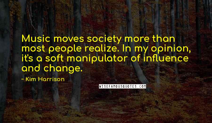 Kim Harrison Quotes: Music moves society more than most people realize. In my opinion, it's a soft manipulator of influence and change.