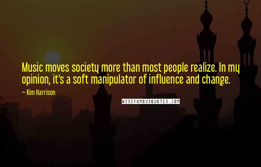 Kim Harrison Quotes: Music moves society more than most people realize. In my opinion, it's a soft manipulator of influence and change.