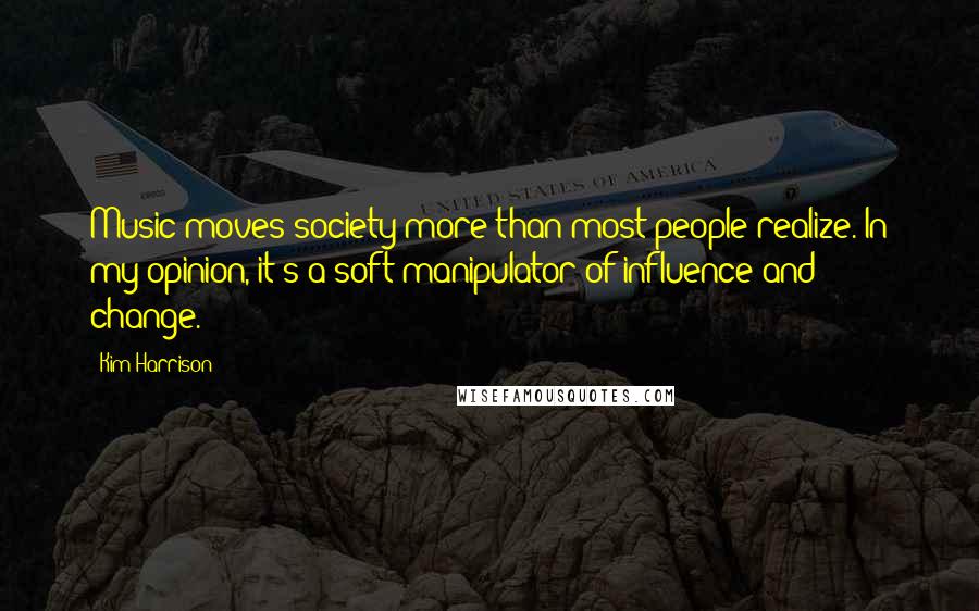 Kim Harrison Quotes: Music moves society more than most people realize. In my opinion, it's a soft manipulator of influence and change.