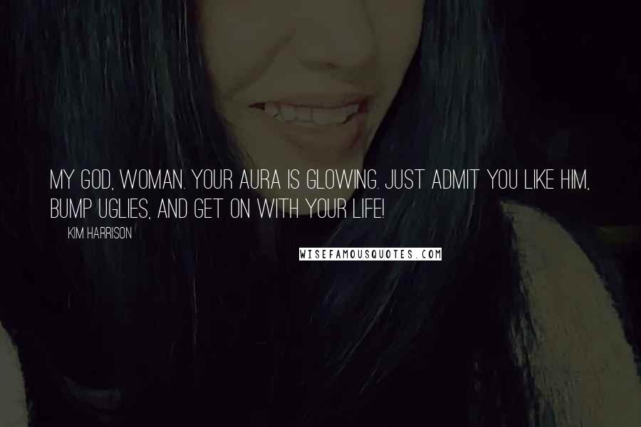 Kim Harrison Quotes: My God, woman. Your aura is glowing. Just admit you like him, bump uglies, and get on with your life!
