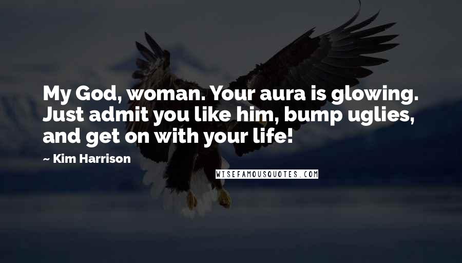 Kim Harrison Quotes: My God, woman. Your aura is glowing. Just admit you like him, bump uglies, and get on with your life!