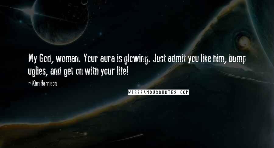 Kim Harrison Quotes: My God, woman. Your aura is glowing. Just admit you like him, bump uglies, and get on with your life!