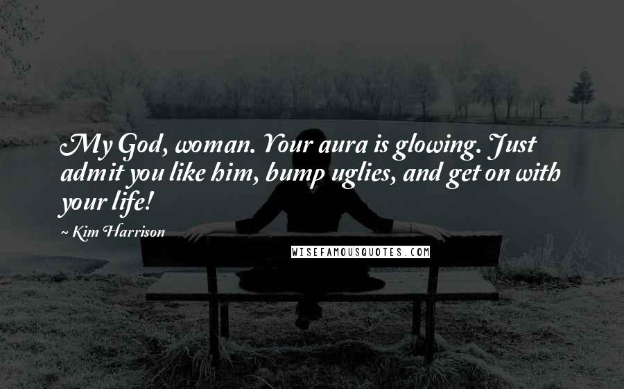 Kim Harrison Quotes: My God, woman. Your aura is glowing. Just admit you like him, bump uglies, and get on with your life!