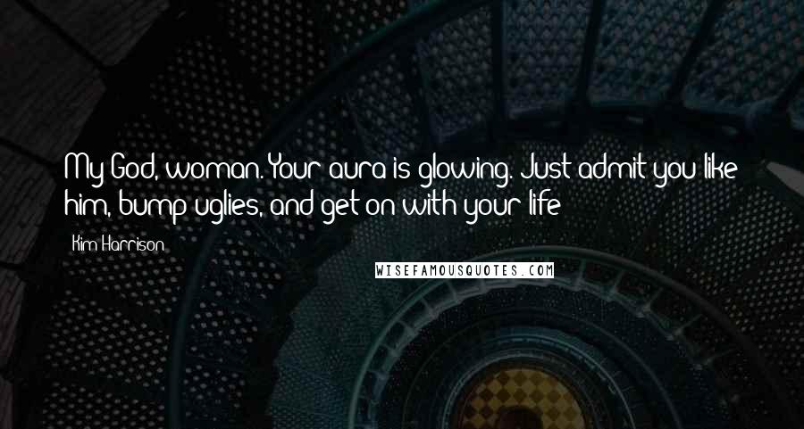 Kim Harrison Quotes: My God, woman. Your aura is glowing. Just admit you like him, bump uglies, and get on with your life!