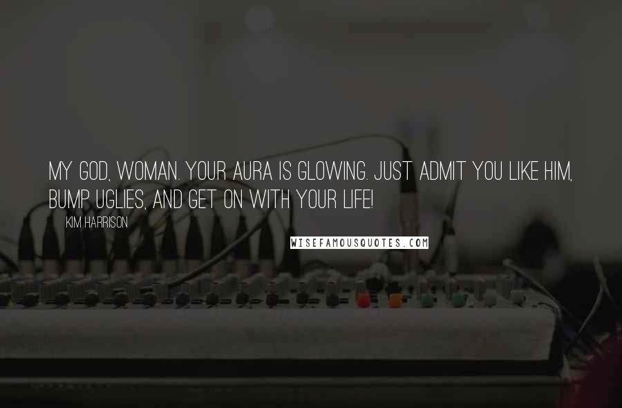 Kim Harrison Quotes: My God, woman. Your aura is glowing. Just admit you like him, bump uglies, and get on with your life!