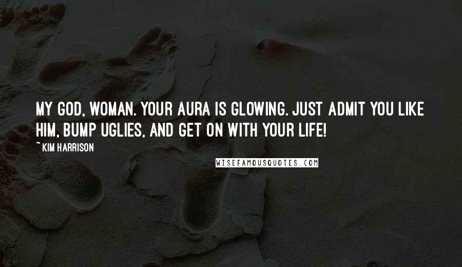 Kim Harrison Quotes: My God, woman. Your aura is glowing. Just admit you like him, bump uglies, and get on with your life!