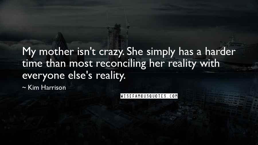 Kim Harrison Quotes: My mother isn't crazy. She simply has a harder time than most reconciling her reality with everyone else's reality.