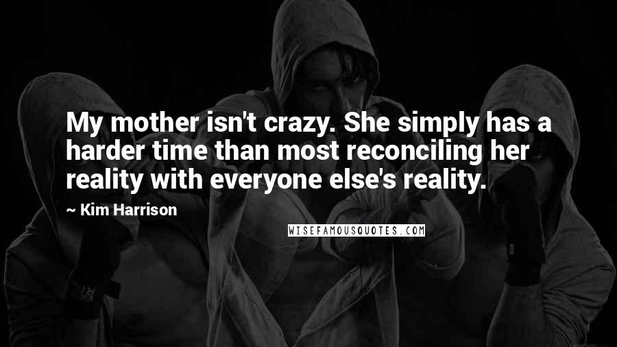 Kim Harrison Quotes: My mother isn't crazy. She simply has a harder time than most reconciling her reality with everyone else's reality.