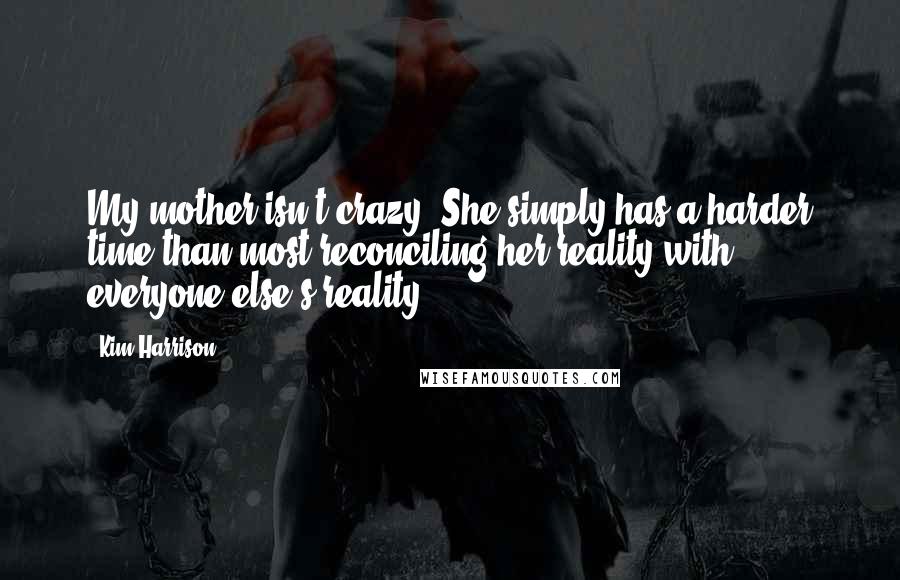 Kim Harrison Quotes: My mother isn't crazy. She simply has a harder time than most reconciling her reality with everyone else's reality.