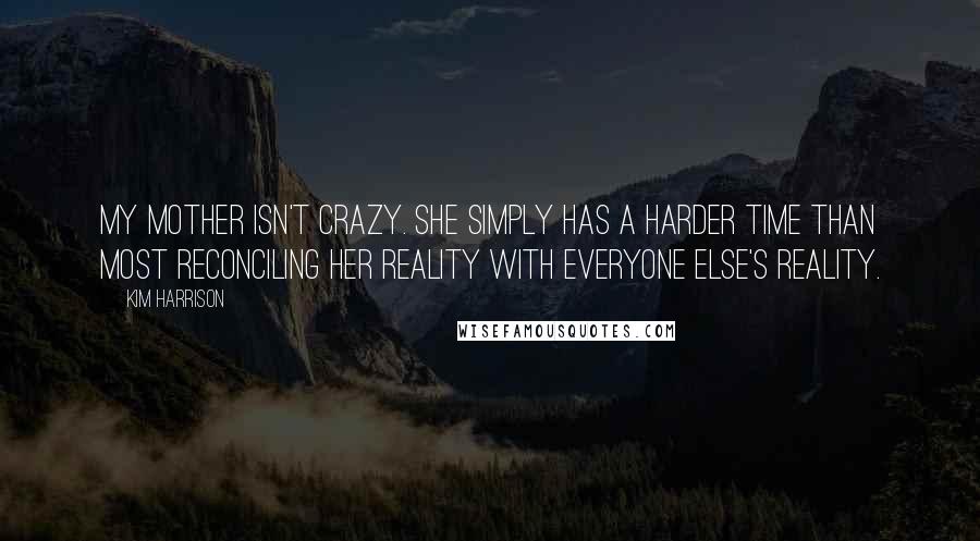 Kim Harrison Quotes: My mother isn't crazy. She simply has a harder time than most reconciling her reality with everyone else's reality.