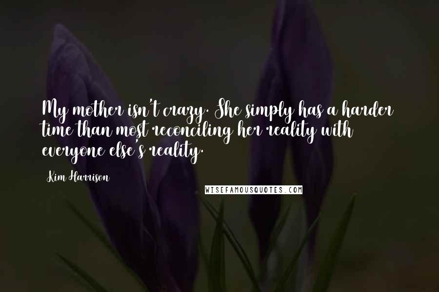 Kim Harrison Quotes: My mother isn't crazy. She simply has a harder time than most reconciling her reality with everyone else's reality.