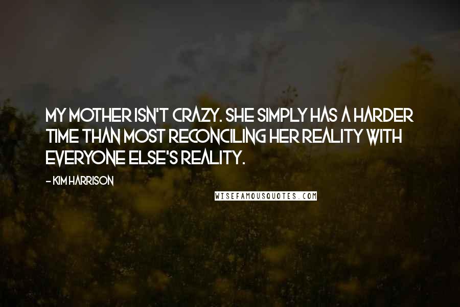 Kim Harrison Quotes: My mother isn't crazy. She simply has a harder time than most reconciling her reality with everyone else's reality.