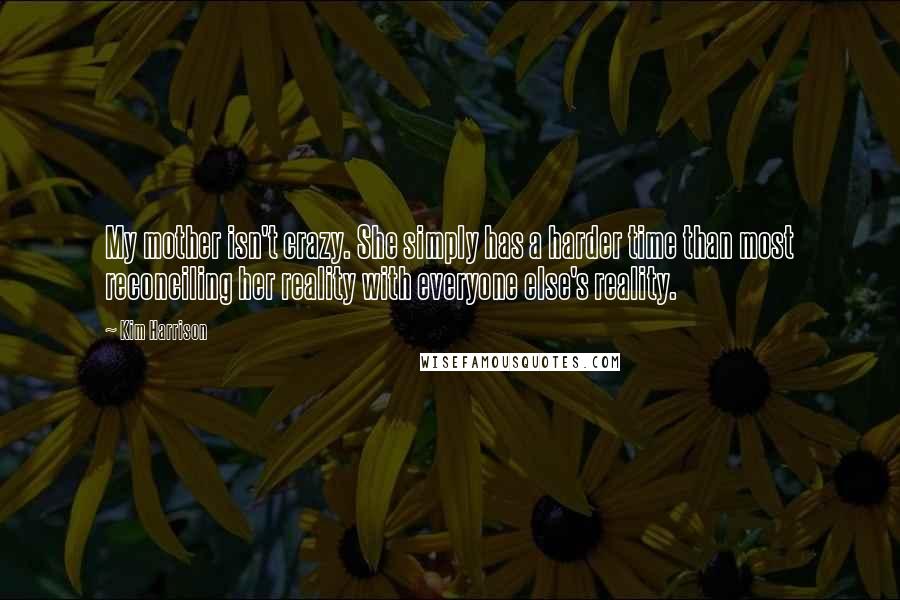 Kim Harrison Quotes: My mother isn't crazy. She simply has a harder time than most reconciling her reality with everyone else's reality.