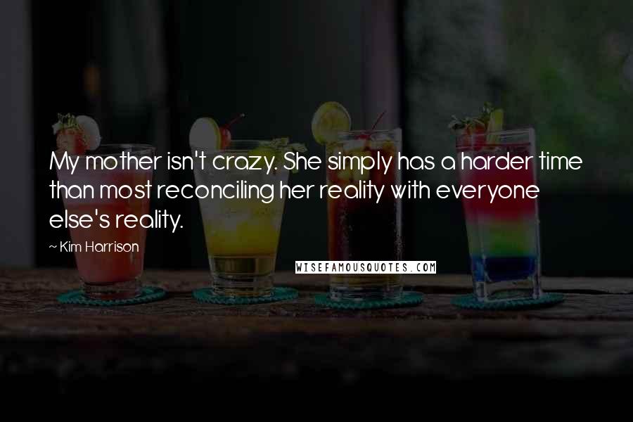 Kim Harrison Quotes: My mother isn't crazy. She simply has a harder time than most reconciling her reality with everyone else's reality.