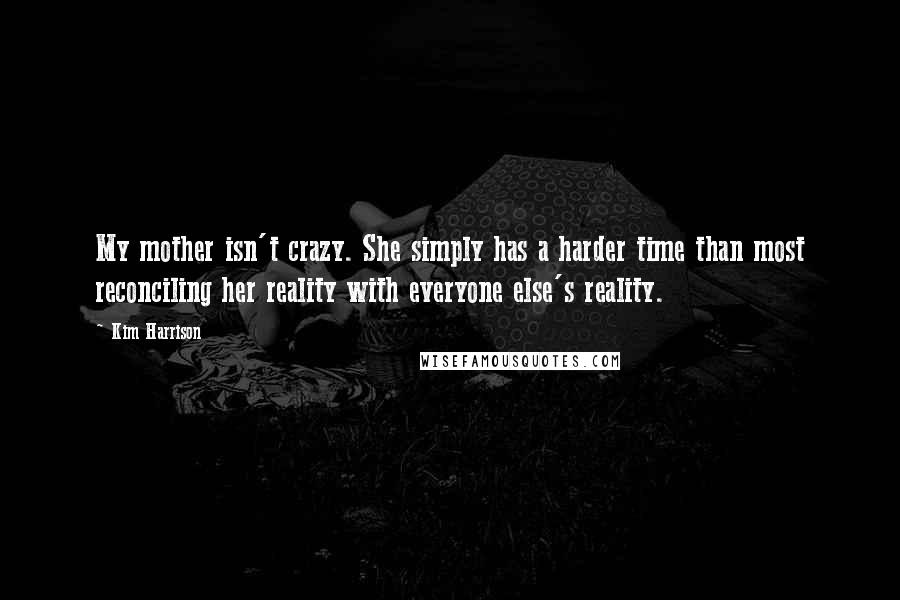 Kim Harrison Quotes: My mother isn't crazy. She simply has a harder time than most reconciling her reality with everyone else's reality.