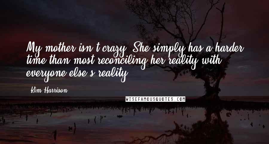 Kim Harrison Quotes: My mother isn't crazy. She simply has a harder time than most reconciling her reality with everyone else's reality.