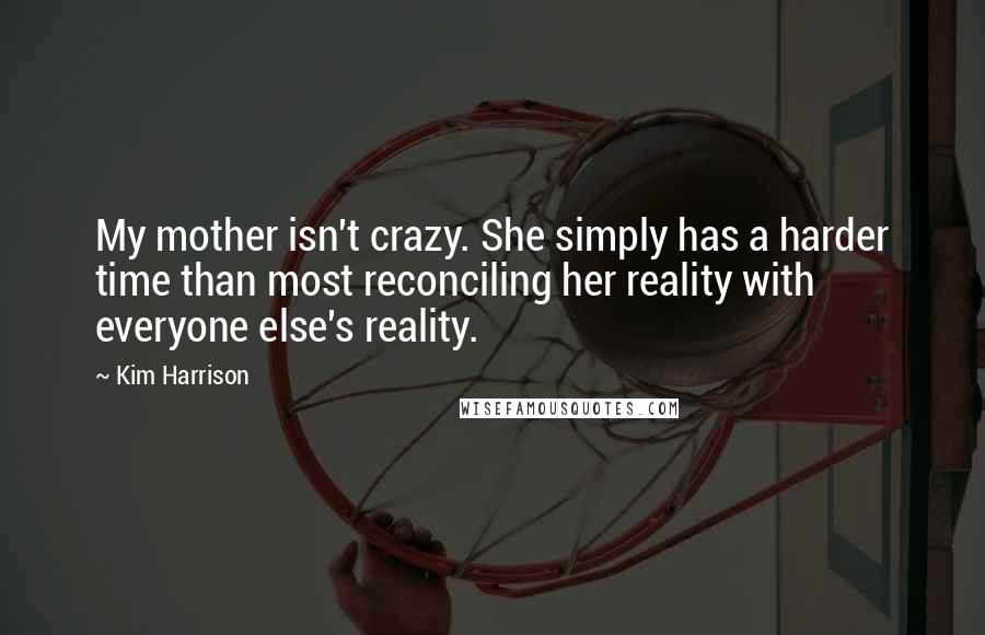 Kim Harrison Quotes: My mother isn't crazy. She simply has a harder time than most reconciling her reality with everyone else's reality.