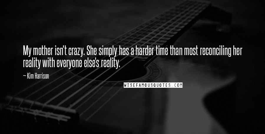 Kim Harrison Quotes: My mother isn't crazy. She simply has a harder time than most reconciling her reality with everyone else's reality.