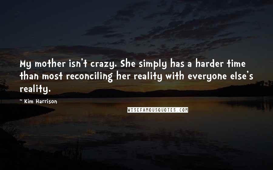 Kim Harrison Quotes: My mother isn't crazy. She simply has a harder time than most reconciling her reality with everyone else's reality.