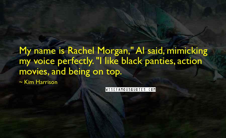 Kim Harrison Quotes: My name is Rachel Morgan," Al said, mimicking my voice perfectly. "I like black panties, action movies, and being on top.