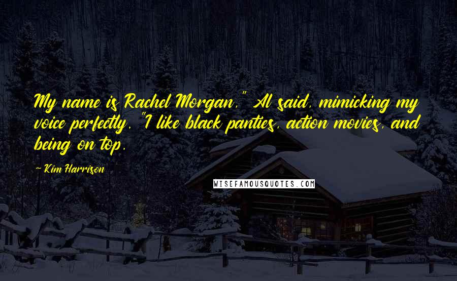 Kim Harrison Quotes: My name is Rachel Morgan," Al said, mimicking my voice perfectly. "I like black panties, action movies, and being on top.