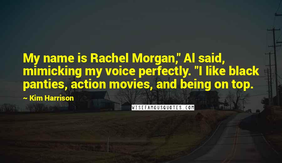 Kim Harrison Quotes: My name is Rachel Morgan," Al said, mimicking my voice perfectly. "I like black panties, action movies, and being on top.