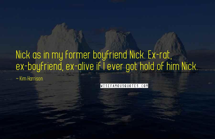 Kim Harrison Quotes: Nick as in my former boyfriend Nick. Ex-rat, ex-boyfriend, ex-alive if I ever got hold of him Nick.