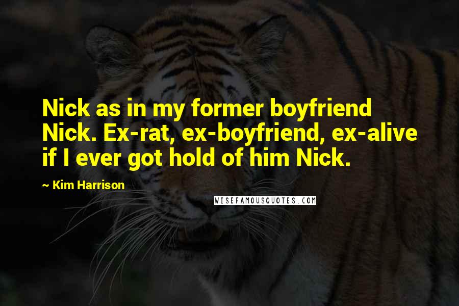 Kim Harrison Quotes: Nick as in my former boyfriend Nick. Ex-rat, ex-boyfriend, ex-alive if I ever got hold of him Nick.