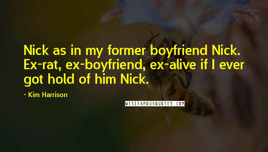 Kim Harrison Quotes: Nick as in my former boyfriend Nick. Ex-rat, ex-boyfriend, ex-alive if I ever got hold of him Nick.