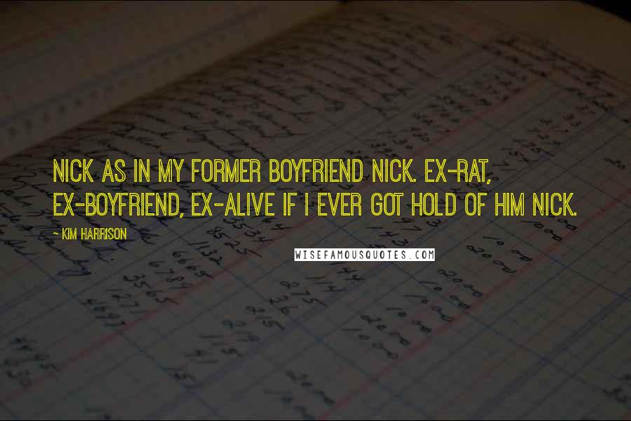 Kim Harrison Quotes: Nick as in my former boyfriend Nick. Ex-rat, ex-boyfriend, ex-alive if I ever got hold of him Nick.
