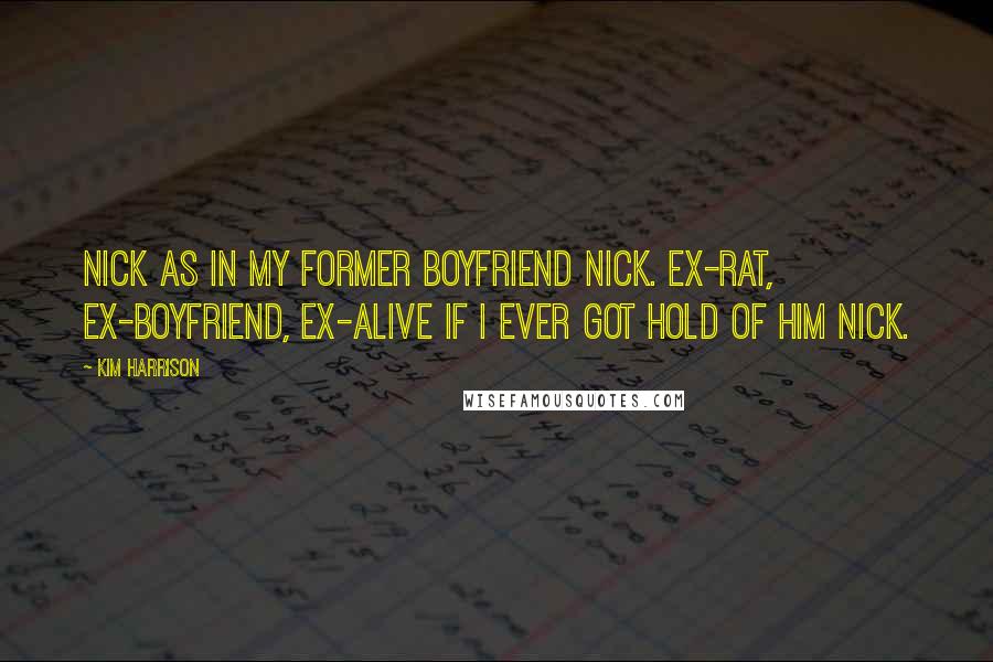 Kim Harrison Quotes: Nick as in my former boyfriend Nick. Ex-rat, ex-boyfriend, ex-alive if I ever got hold of him Nick.