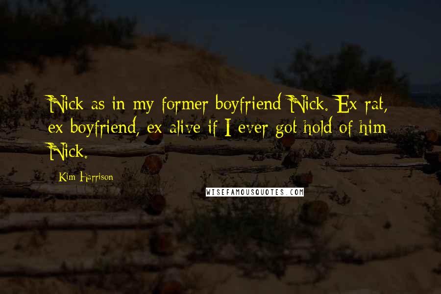 Kim Harrison Quotes: Nick as in my former boyfriend Nick. Ex-rat, ex-boyfriend, ex-alive if I ever got hold of him Nick.