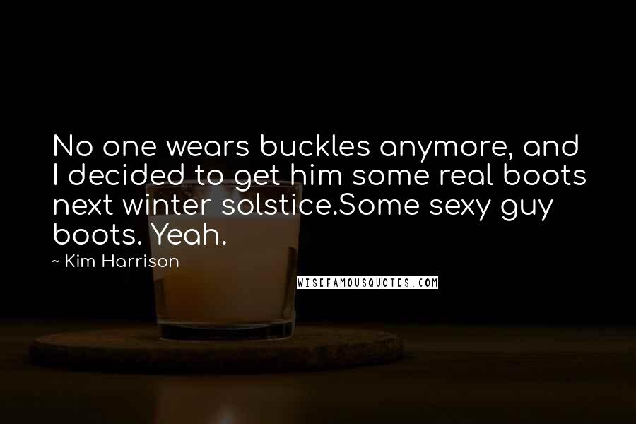 Kim Harrison Quotes: No one wears buckles anymore, and I decided to get him some real boots next winter solstice.Some sexy guy boots. Yeah.