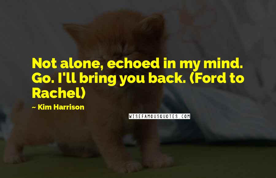 Kim Harrison Quotes: Not alone, echoed in my mind. Go. I'll bring you back. (Ford to Rachel)