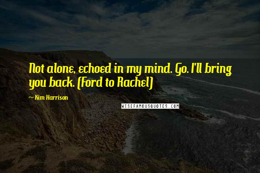 Kim Harrison Quotes: Not alone, echoed in my mind. Go. I'll bring you back. (Ford to Rachel)