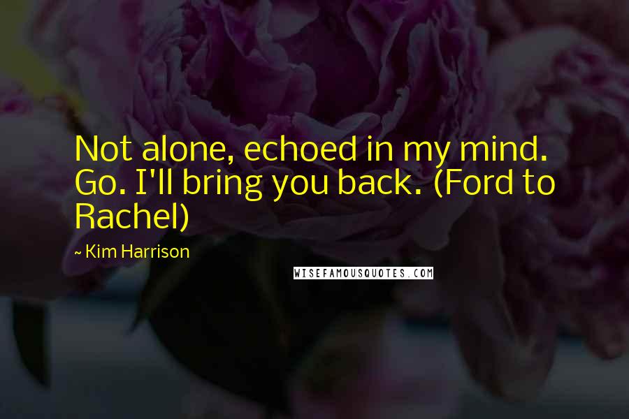 Kim Harrison Quotes: Not alone, echoed in my mind. Go. I'll bring you back. (Ford to Rachel)