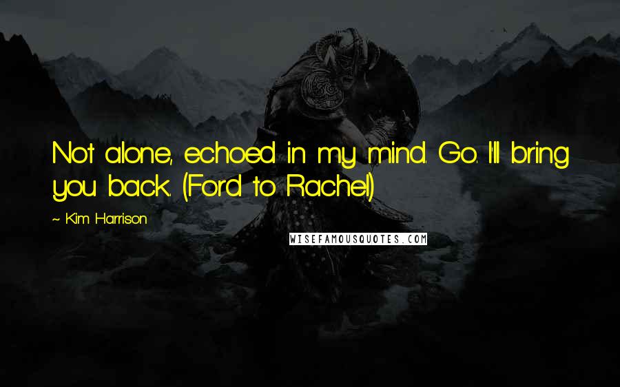 Kim Harrison Quotes: Not alone, echoed in my mind. Go. I'll bring you back. (Ford to Rachel)