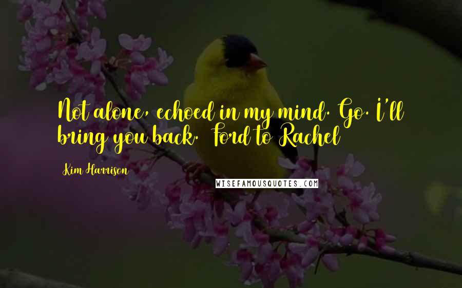 Kim Harrison Quotes: Not alone, echoed in my mind. Go. I'll bring you back. (Ford to Rachel)