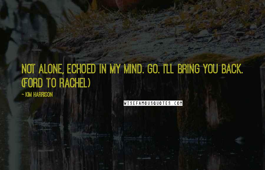 Kim Harrison Quotes: Not alone, echoed in my mind. Go. I'll bring you back. (Ford to Rachel)