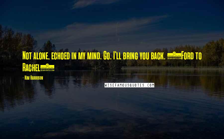 Kim Harrison Quotes: Not alone, echoed in my mind. Go. I'll bring you back. (Ford to Rachel)