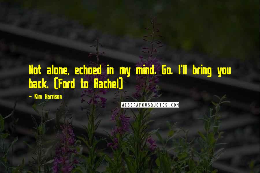 Kim Harrison Quotes: Not alone, echoed in my mind. Go. I'll bring you back. (Ford to Rachel)