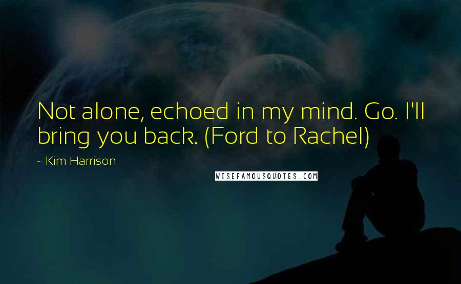 Kim Harrison Quotes: Not alone, echoed in my mind. Go. I'll bring you back. (Ford to Rachel)